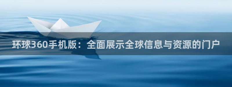 摩根娱乐5：环球360手机版：全面展示全球信息与资源的门户
