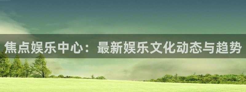 摩根娱乐体育平台总代理：焦点娱乐中心：最新娱乐文化动态与趋势