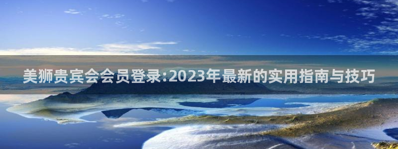 摩根娱乐注册平台：美狮贵宾会会员登录:2023年最新的实用指南与技巧