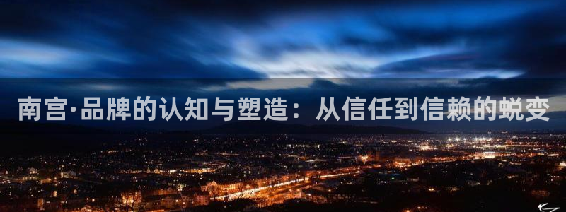 摩根娱乐注册链接入口：南宫·品牌的认知与塑造：从信任到信赖的蜕变