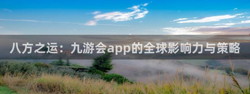 摩根娱乐登录界面入口：八方之运：九游会app的全球影响力与策略