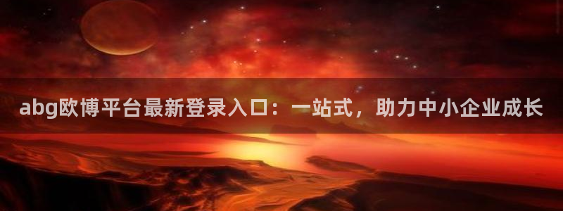 摩根娱乐网站登录流程：abg欧博平台最新登录入口：一站式，助力中小企业成长