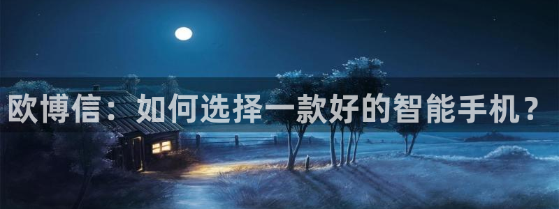 摩根娱乐平台官方入口：欧博信：如何选择一款好的智能手机？