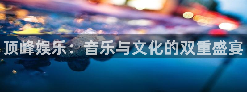 摩根娱乐注册：顶峰娱乐：音乐与文化的双重盛宴