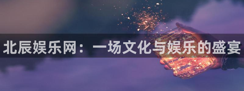 摩根娱乐2注册：北辰娱乐网：一场文化与娱乐的盛宴