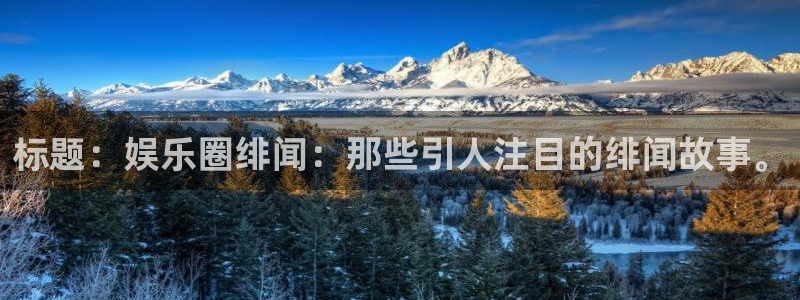 摩根娱乐软件：标题：娱乐圈绯闻：那些引人注目的绯闻故事。