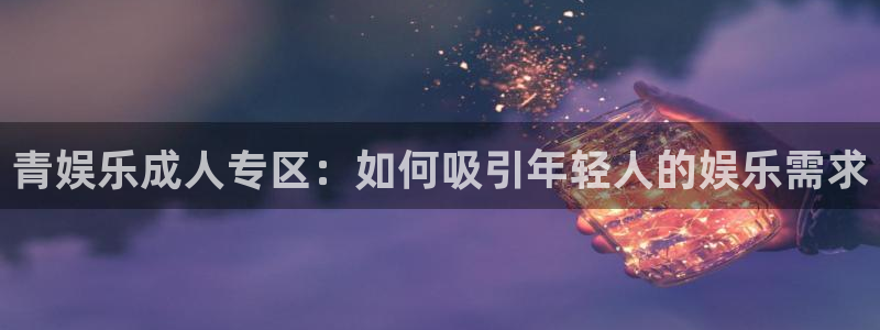 摩根娱乐4注册：青娱乐成人专区：如何吸引年轻人的娱乐需求
