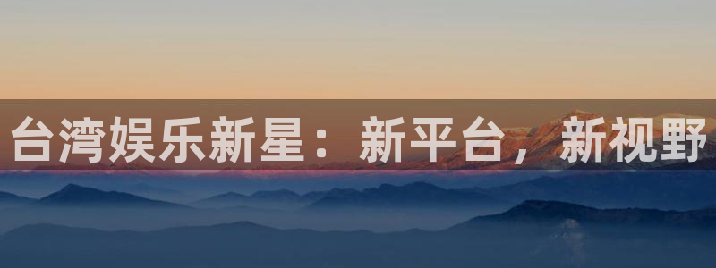 摩根娱乐预测pc在线预测网址：台湾娱乐新星：新平台，新视野