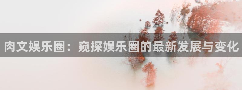 pg摩根娱乐平台下载入口：肉文娱乐圈：窥探娱乐圈的最新发展与变化