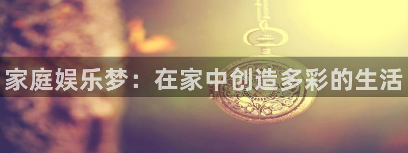 摩根娱乐能源：家庭娱乐梦：在家中创造多彩的生活