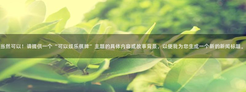 摩根娱乐3官网：当然可以！请提供一个“可以娱乐棋牌”主题的具体内容或故事背景，以
